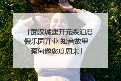 武汉城建开元森泊度假乐园开业 知音故里蔡甸邀您度周末