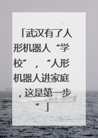 武汉有了人形机器人“学校”，“人形机器人进家庭，这是第一步”