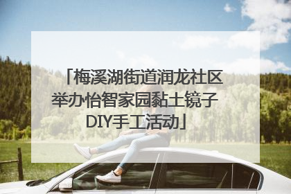 梅溪湖街道润龙社区举办怡智家园黏土镜子DIY手工活动