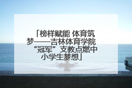 榜样赋能 体育筑梦——吉林体育学院“冠军”支教点燃中小学生梦想
