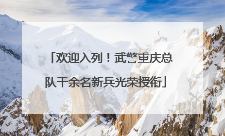 欢迎入列！武警重庆总队千余名新兵光荣授衔