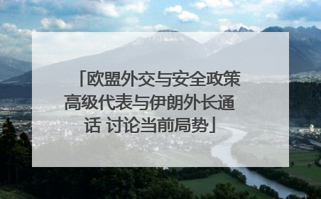 欧盟外交与安全政策高级代表与伊朗外长通话 讨论当前局势