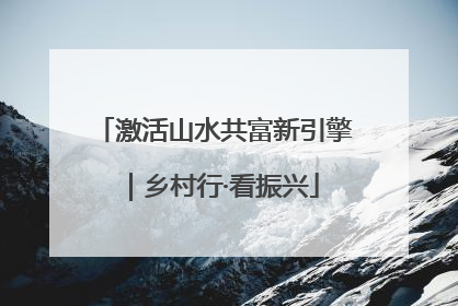激活山水共富新引擎｜乡村行·看振兴