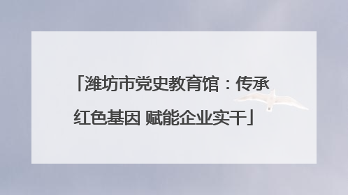 潍坊市党史教育馆：传承红色基因 赋能企业实干