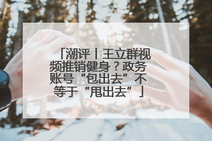 潮评丨王立群视频推销健身？政务账号“包出去”不等于“甩出去”