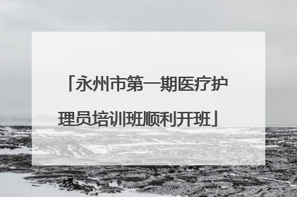 永州市第一期医疗护理员培训班顺利开班