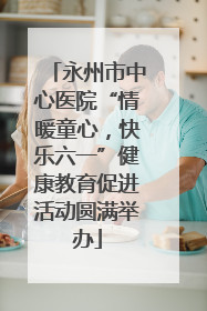 永州市中心医院“情暖童心，快乐六一”健康教育促进活动圆满举办