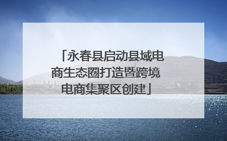 永春县启动县域电商生态圈打造暨跨境电商集聚区创建