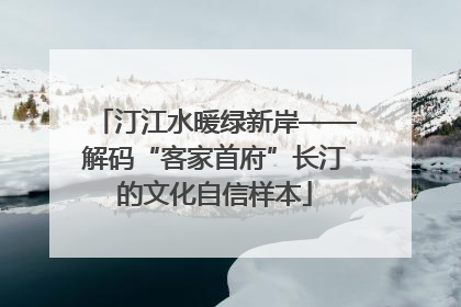 汀江水暖绿新岸——解码“客家首府”长汀的文化自信样本