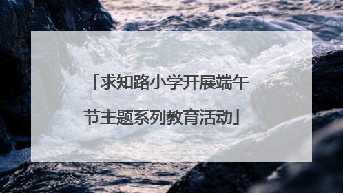 求知路小学开展端午节主题系列教育活动