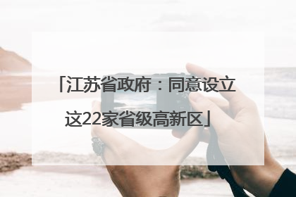 江苏省政府：同意设立这22家省级高新区