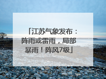 江苏气象发布：阵雨或雷雨，局部暴雨！阵风7级
