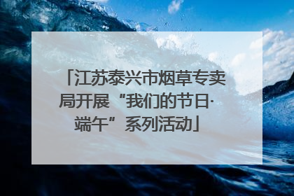 江苏泰兴市烟草专卖局开展“我们的节日·端午”系列活动