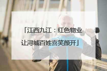 江西九江：红色物业让浔城百姓喜笑颜开
