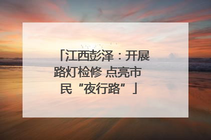 江西彭泽：开展路灯检修 点亮市民“夜行路”