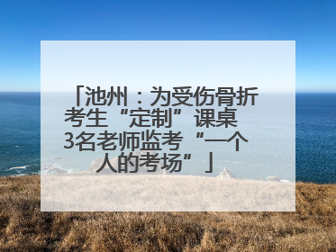 池州：为受伤骨折考生“定制”课桌 3名老师监考“一个人的考场”