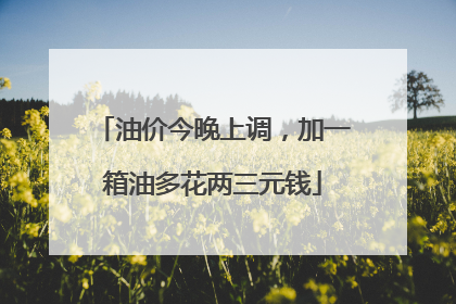 油价今晚上调，加一箱油多花两三元钱