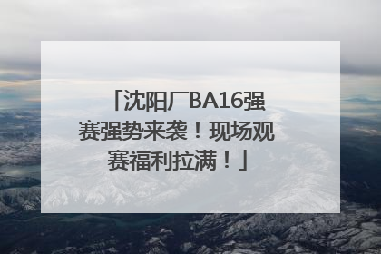 沈阳厂BA16强赛强势来袭！现场观赛福利拉满！