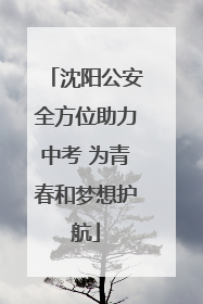 沈阳公安全方位助力中考 为青春和梦想护航