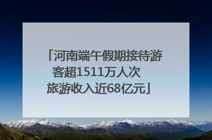 河南端午假期接待游客超1511万人次 旅游收入近68亿元