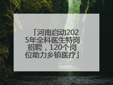 河南启动2025年全科医生特岗招聘，120个岗位助力乡镇医疗