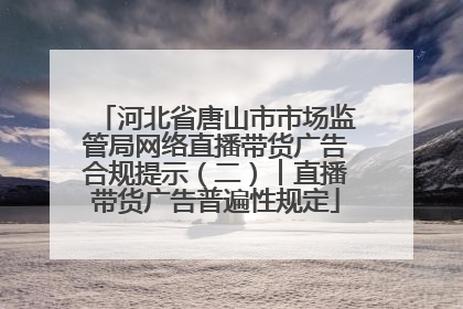 河北省唐山市市场监管局网络直播带货广告合规提示（二）︱直播带货广告普遍性规定