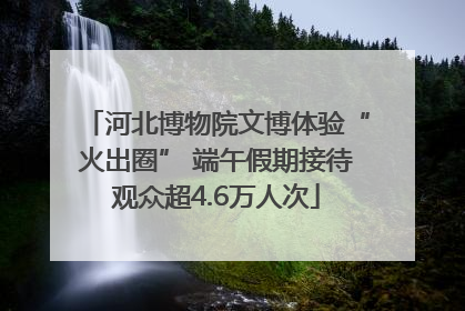 河北博物院文博体验“火出圈” 端午假期接待观众超4.6万人次