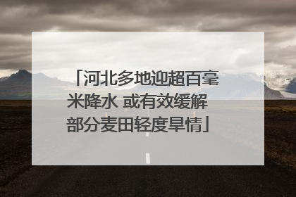 河北多地迎超百毫米降水 或有效缓解部分麦田轻度旱情
