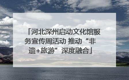 河北深州启动文化馆服务宣传周活动 推动“非遗+旅游”深度融合