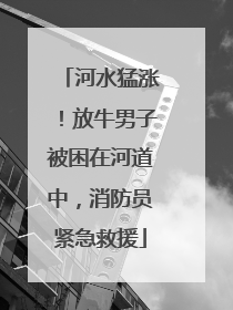 河水猛涨！放牛男子被困在河道中，消防员紧急救援