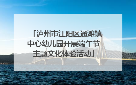泸州市江阳区通滩镇中心幼儿园开展端午节主题文化体验活动