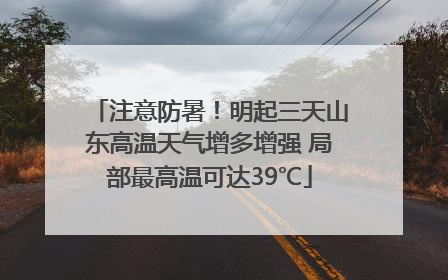 注意防暑！明起三天山东高温天气增多增强 局部最高温可达39℃