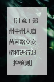 注意！郑州中州大道黄河路立交桥将进行封控检测