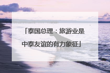 泰国总理：旅游业是中泰友谊的有力象征