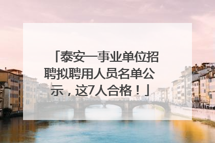 泰安一事业单位招聘拟聘用人员名单公示，这7人合格！
