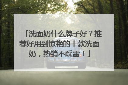 洗面奶什么牌子好？推荐好用到惊艳的十款洗面奶，热销不踩雷！