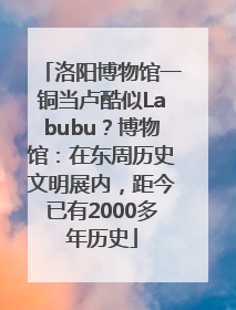 洛阳博物馆一铜当卢酷似Labubu？博物馆：在东周历史文明展内，距今已有2000多年历史