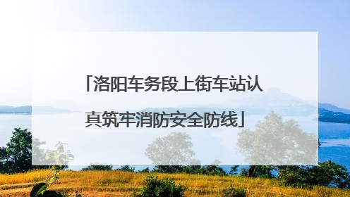 洛阳车务段上街车站认真筑牢消防安全防线