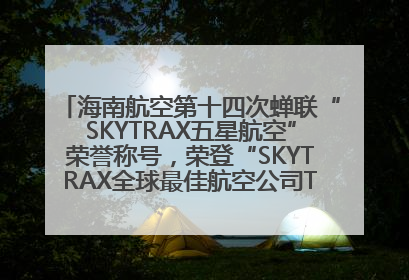海南航空第十四次蝉联“SKYTRAX五星航空”荣誉称号，荣登“SKYTRAX全球最佳航空公司TOP10”榜单