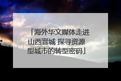 海外华文媒体走进山西晋城 探寻资源型城市的转型密码
