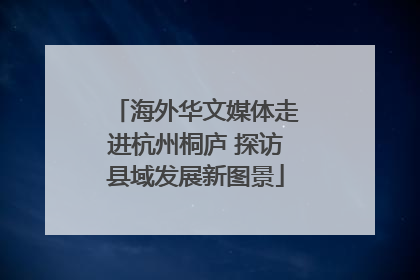海外华文媒体走进杭州桐庐 探访县域发展新图景