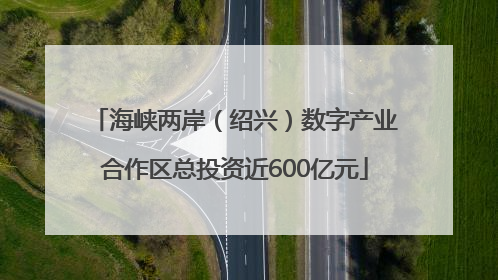 海峡两岸（绍兴）数字产业合作区总投资近600亿元