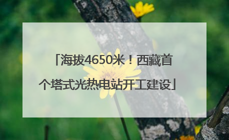 海拔4650米！西藏首个塔式光热电站开工建设