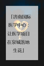济南国际医学中心：让医学项目在泉城落地生花