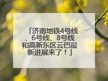 济南地铁4号线、6号线、8号线和高新东区云巴最新进展来了！
