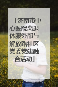 济南市中心医院离退休服务部与解放路社区党委党建融合活动