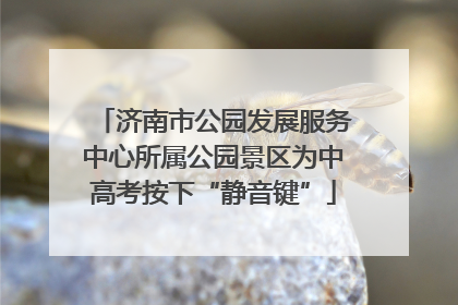 济南市公园发展服务中心所属公园景区为中高考按下“静音键”