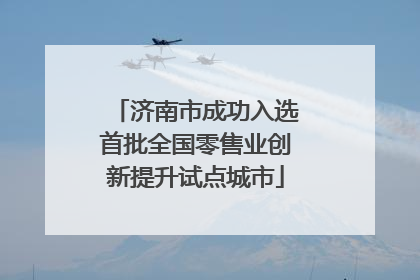 济南市成功入选首批全国零售业创新提升试点城市