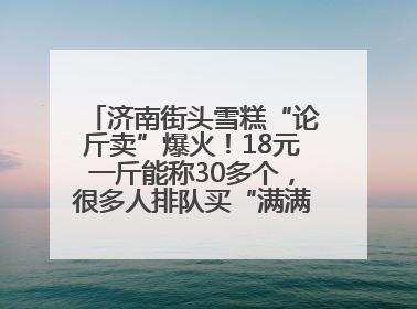 济南街头雪糕“论斤卖”爆火！18元一斤能称30多个，很多人排队买“满满一大兜”