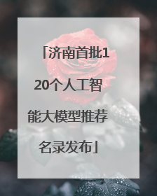 济南首批120个人工智能大模型推荐名录发布